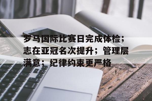 金年会体育官网-罗马国际比赛日完成体检；志在亚冠名次提升；管理层满意；纪律约束更严格