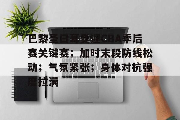 金年会官网首页-巴黎圣日耳曼迎CBA季后赛关键赛；加时末段防线松动；气氛紧张；身体对抗强度拉满